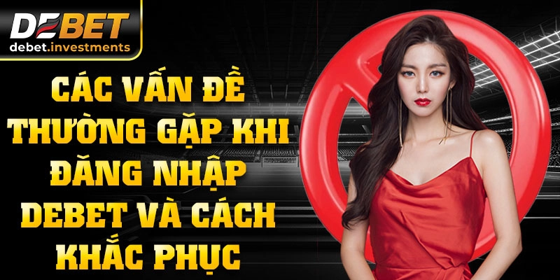 Các vấn đề thường gặp khi đăng nhập DEBET và cách khắc phục