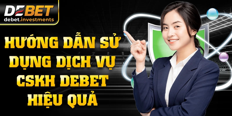 Hướng dẫn sử dụng dịch vụ CSKH DEBET hiệu quả